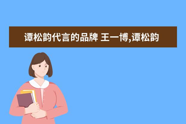 谭松韵代言的品牌 王一博,谭松韵终止与NIKE合作,像他们这样勇于维护祖...