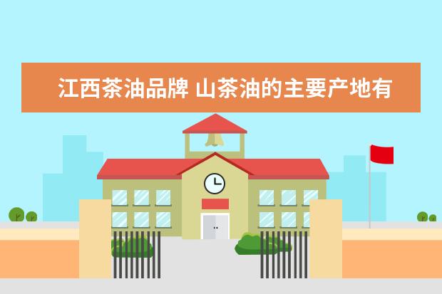江西茶油品牌 山茶油的主要产地有哪些?