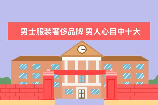 男士服装奢侈品牌 男人心目中十大奢侈品牌服饰都是哪些?