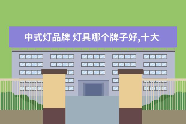 中式灯品牌 灯具哪个牌子好,十大中式灯具品牌排名推荐