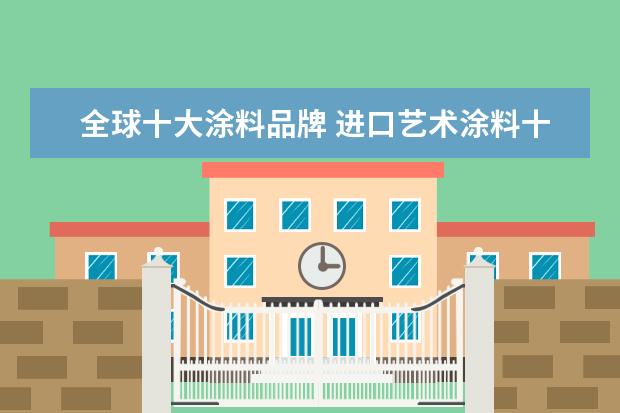 全球十大涂料品牌 进口艺术涂料十大品牌排行榜有哪些?