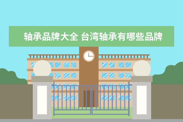 轴承品牌大全 台湾轴承有哪些品牌?