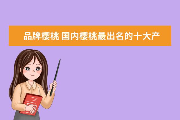 品牌樱桃 国内樱桃最出名的十大产地