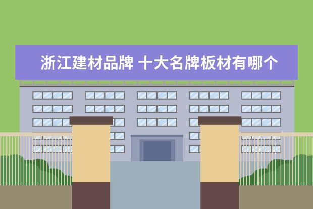 浙江建材品牌 十大名牌板材有哪个品牌