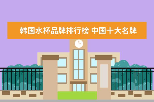 韩国水杯品牌排行榜 中国十大名牌水杯排名
