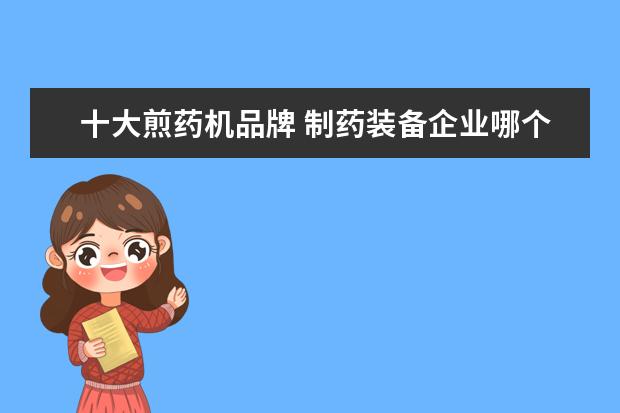 十大煎药机品牌 制药装备企业哪个好