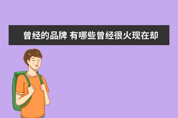 曾经的品牌 有哪些曾经很火现在却没落了的品牌?