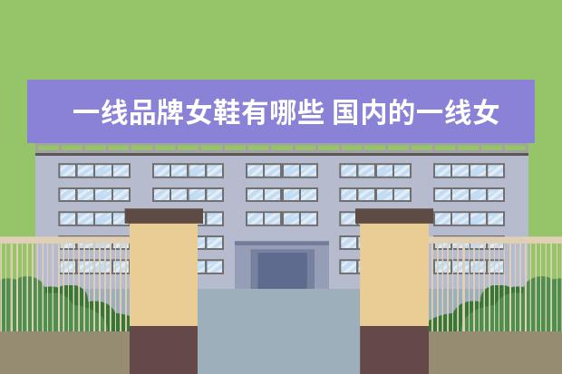 一线品牌女鞋有哪些 国内的一线女鞋品牌有哪些?