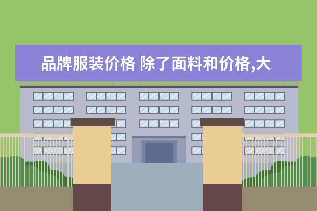 品牌服装价格 除了面料和价格,大牌衣服和普通衣服的区别有哪些? -...