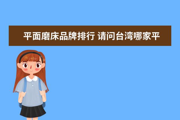 平面磨床品牌排行 请问台湾哪家平面磨床好?做模具的要精度高一点. - ...