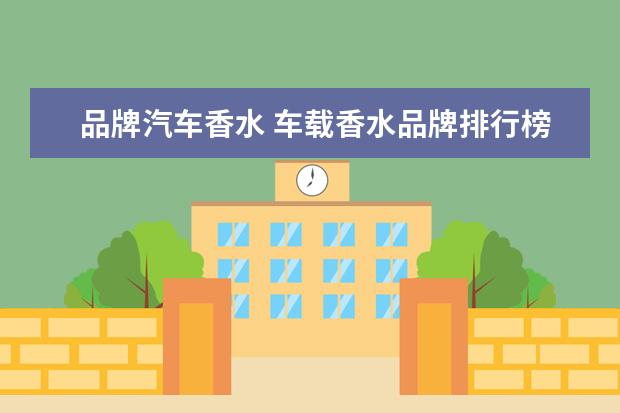 品牌汽车香水 车载香水品牌排行榜前十名