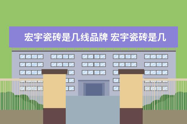 宏宇瓷砖是几线品牌 宏宇瓷砖是几线品牌