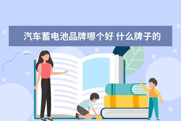 汽车蓄电池品牌哪个好 什么牌子的电瓶是最好的