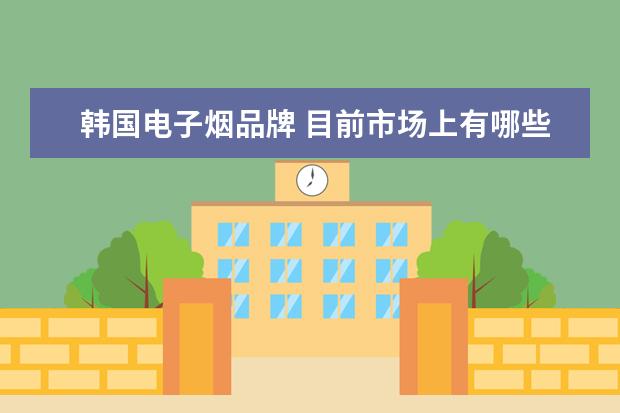 韩国电子烟品牌 目前市场上有哪些比较好的电子烟?