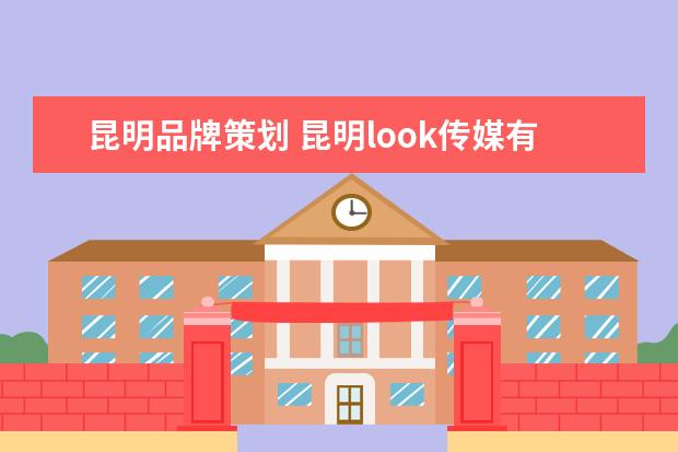 昆明品牌策划 昆明look传媒有限公司怎么样