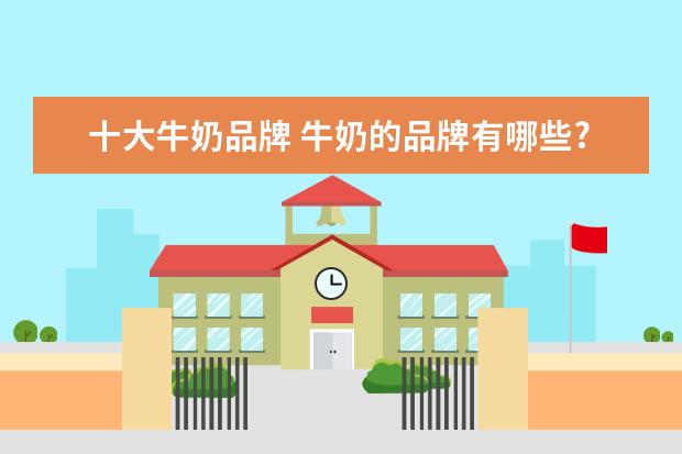 十大牛奶品牌 牛奶的品牌有哪些?