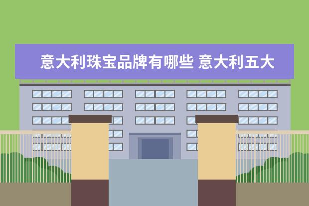 意大利珠宝品牌有哪些 意大利五大奢侈品牌(意大利有哪些奢侈品牌大全) - ...