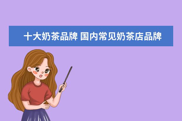十大奶茶品牌 国内常见奶茶店品牌排行榜(奶茶十大排行榜10强) - ...