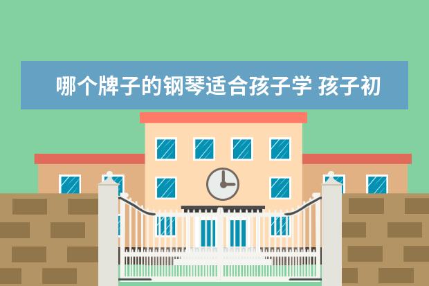 哪个牌子的钢琴适合孩子学 孩子初学钢琴,买什么品牌钢琴?