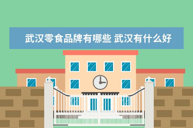 武汉零食品牌有哪些 武汉有什么好吃的零食?