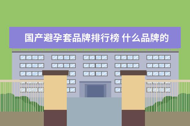 国产避孕套品牌排行榜 什么品牌的避孕套好?看完你就知道了