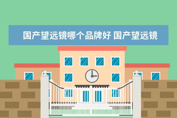 国产望远镜哪个品牌好 国产望远镜十大排名