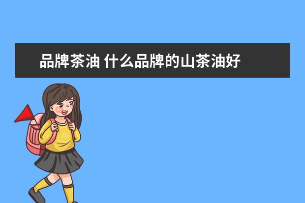 品牌茶油 什么品牌的山茶油好