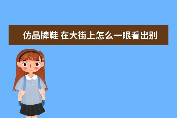 仿品牌鞋 在大街上怎么一眼看出别人穿的耐克或阿迪达斯衣服鞋...