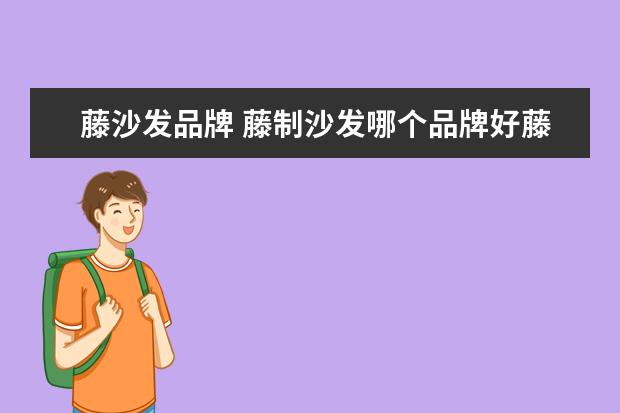 藤沙发品牌 藤制沙发哪个品牌好藤制沙发十大品牌