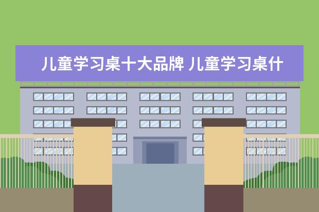 儿童学习桌十大品牌 儿童学习桌什么牌子好?十大品牌介绍