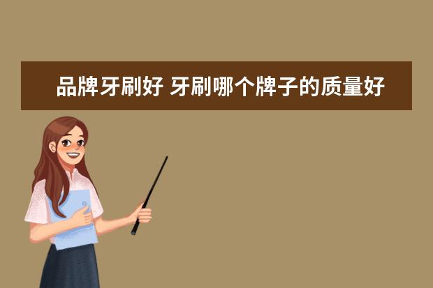 品牌牙刷好 牙刷哪个牌子的质量好