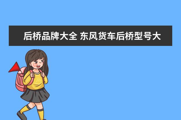 后桥品牌大全 东风货车后桥型号大全