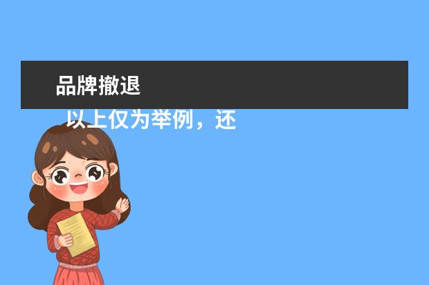 品牌撤退 
  以上仅为举例，还有许多曾经响彻整个市场的品牌，它们或因市场竞争的加剧、或因企业管理不善等各种原因，而渐渐地消逝在历史的长河之中。希望我的回答能够帮到你，欢迎再次提问。喵呜！