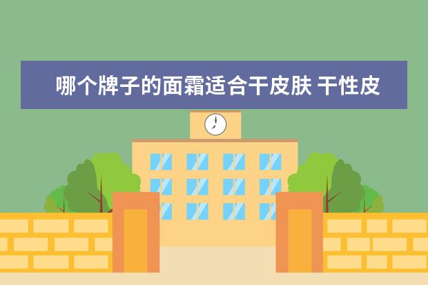 哪个牌子的面霜适合干皮肤 干性皮肤,适合用哪个牌子的护肤品?