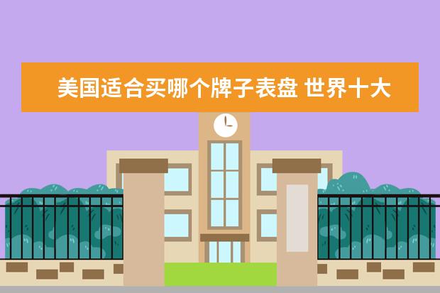 美国适合买哪个牌子表盘 世界十大名牌手表排名是什么?