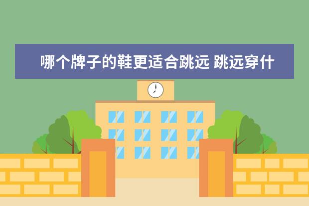 哪个牌子的鞋更适合跳远 跳远穿什么鞋舒服