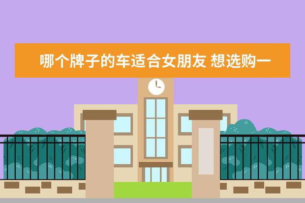 哪个牌子的车适合女朋友 想选购一辆丰田汽车送给女朋友,请问最推荐什么型号...