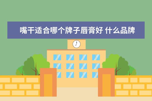 嘴干适合哪个牌子唇膏好 什么品牌口红好并且滋润 滋润的口红推荐