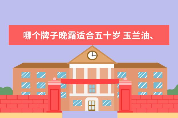 哪个牌子晚霜适合五十岁 玉兰油、欧莱雅、百雀羚和相宜本草哪个好?