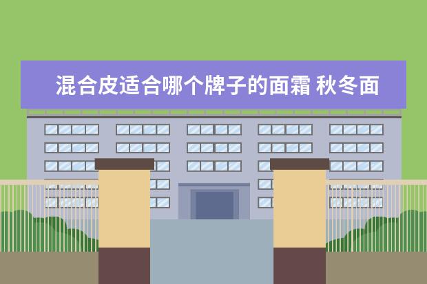 混合皮适合哪个牌子的面霜 秋冬面霜什么牌子的好,混干皮秋冬面霜推荐
