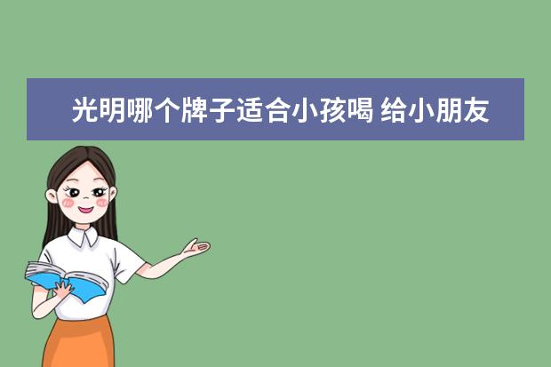 光明哪个牌子适合小孩喝 给小朋友买牛奶的话,光明乳业哪款比较适合? - 百度...