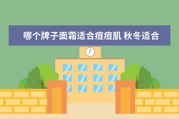 哪个牌子面霜适合痘痘肌 秋冬适合混合痘痘肌用的面霜,适合痘痘肌秋冬用的面...