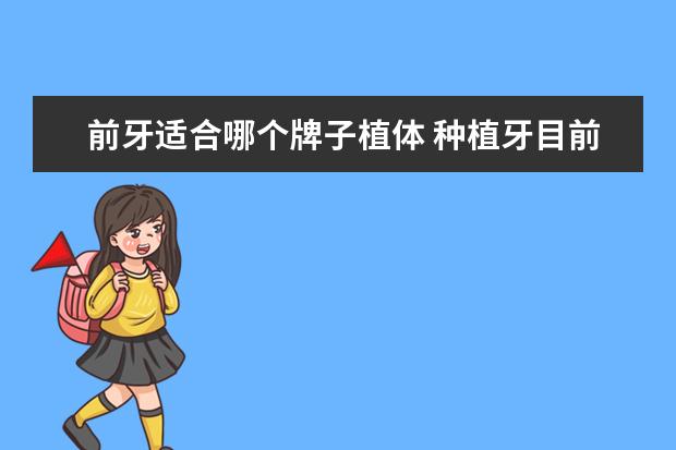 前牙适合哪个牌子植体 种植牙目前最好的种植体是什么牌