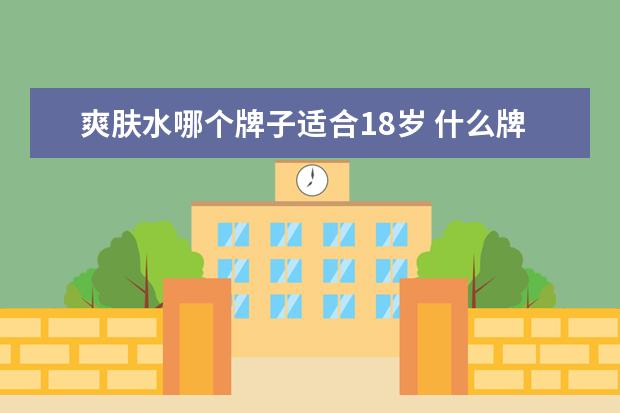 爽肤水哪个牌子适合18岁 什么牌子的护肤品适合17岁的女生?