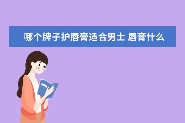 哪个牌子护唇膏适合男士 唇膏什么牌子比较好