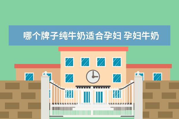 哪个牌子纯牛奶适合孕妇 孕妇牛奶哪个牌子好?