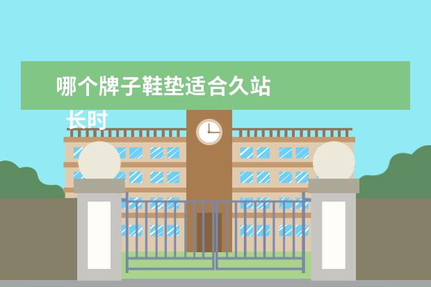 哪个牌子鞋垫适合久站 
  长时间站着穿什么鞋2