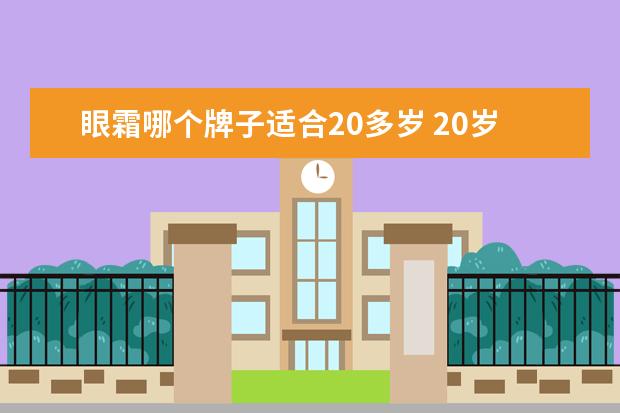 眼霜哪个牌子适合20多岁 20岁适合用什么眼霜? 适合20岁用的眼霜排名你知道吗...