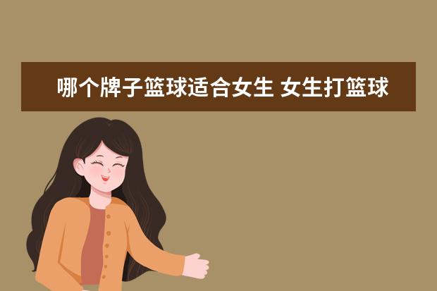 哪个牌子篮球适合女生 女生打篮球穿什么鞋会比较好?