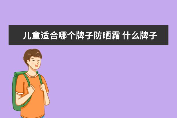儿童适合哪个牌子防晒霜 什么牌子的儿童防晒霜好用呢?